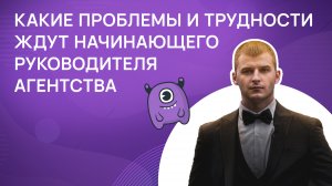 Какие проблемы и трудности ждут начинающего руководителя агентства?