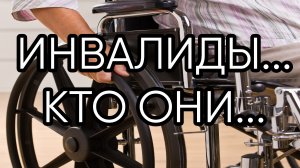 ИНВАЛИДЫ, КТО ОНИ...