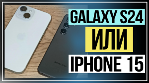 Что лучше — Samsung Galaxy S24 или iPhone 15