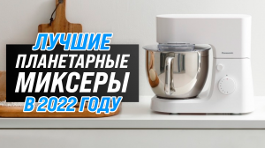 ТОП–5 ? Лучшие планетарные миксеры ? Рейтинг 2022 года ✅ Какой миксер лучше купить для дома?