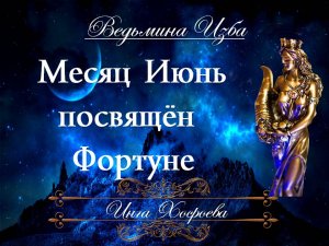 МЕСЯЦ ИЮНЬ ПОСВЯЩЁН ФОРТУНЕ ... Инга Хосроева ВЕДЬМИНА ИЗБА