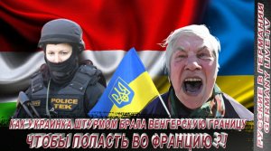 КАК УКРАИНКА БРАЛА ШТУРМОМ ВЕНГЕРСКУЮ ГРАНИЦУ- ЧТОБ ПОПАСТЬ ВО ФРАНЦИЮ !