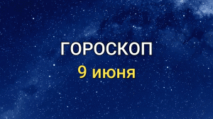 ГОРОСКОП на 9 июня 2021 года для всех знаков ЗОДИАКА