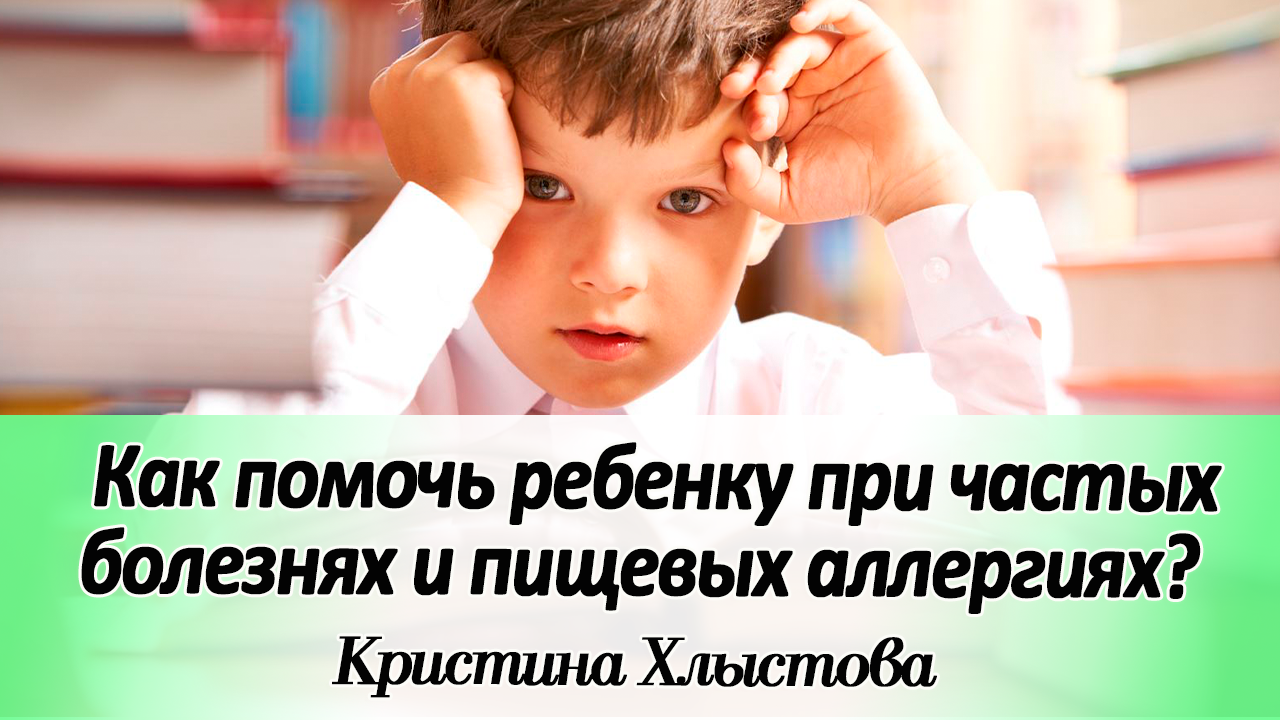 Как помочь ребенку при  частых болезных и пищевых аллергиях? | Кристина Хлыстова