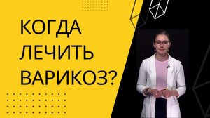 КОГДА ЛЕЧИТЬ ВАРИКОЗ?