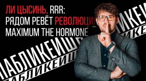 #01 / ПАБЛИКЕЙШН / ЛИ ЦЫСИНЬ  / RRR: РЯДОМ РЕВЕТ РЕВОЛЮЦИЯ / MAXIMUM THE HORMONE  / ТЕЛЕГА ONLINE