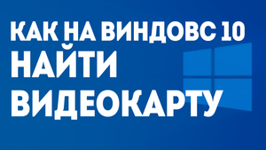 КАК НА ВИНДОВС 10 НАЙТИ ВИДЕОКАРТУ