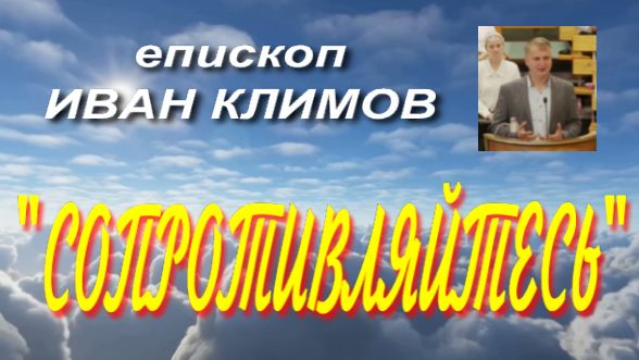 СОПРОТИВЛЯЙТЕСЬ- проповедь еп. Иван Климов
