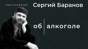 ОБ АЛКОГОЛЕ. ПРОТ. СЕРГИЙ БАРАНОВ. Из воскресной беседы