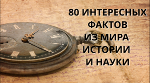 80 ИНТЕРЕСНЫХ ИНТЕРЕСНЫХ ФАКТОВ ИЗ МИРА НАУКИ И ИСТОРИИ