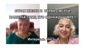 СТРАХ ЖИЗНИ И СТРАХ СМЕРТИ. ПАМЯТКА ТОМУ, КТО ОДНАЖДЫ УМРЁТ. Интервью. Часть 6