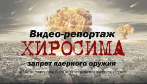 "Хиросима - запрет ядерного оружия", видео-репортаж