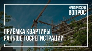 Приемка квартиры раньше госрегистрации | Уловки застройщиков