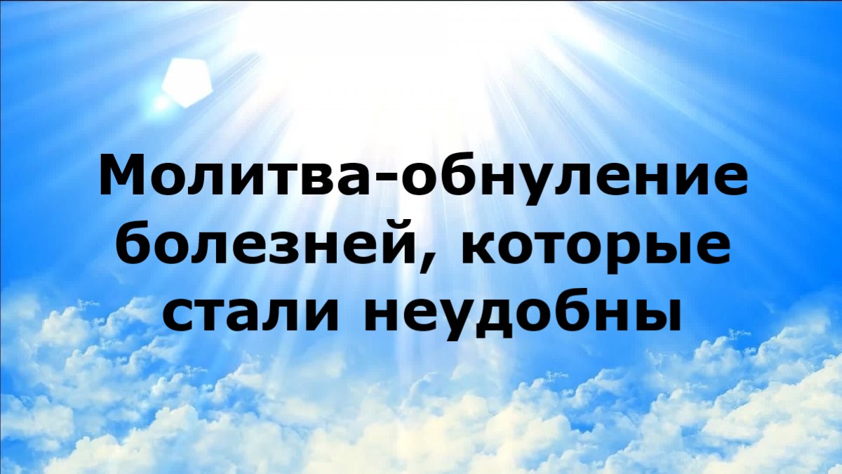 МОЛИТВА-ОБНУЛЕНИЕ БОЛЕЗНЕЙ, КОТОРЫЕ СТАЛИ НЕУДОБНЫ