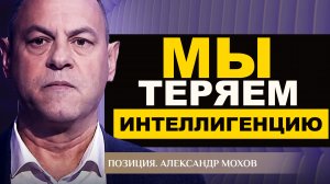 МЫ ТЕРЯЕМ ИНТЕЛЛИГЕНЦИЮ. АЛЕКСАНДР МОХОВ. ПОЗИЦИЯ