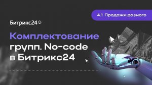 4.1.Продажи разного. Комплектование групп. No-code в Битрикс24