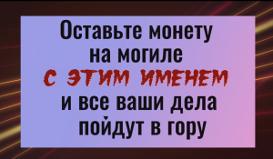 Оставьте монету на могиле с этим именем и все ваши дела пойдут в гору. Заговор на деньги и удачу