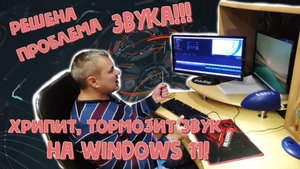 Хрипит, тормозит звук на Windows 11. Решение проблемы!!!