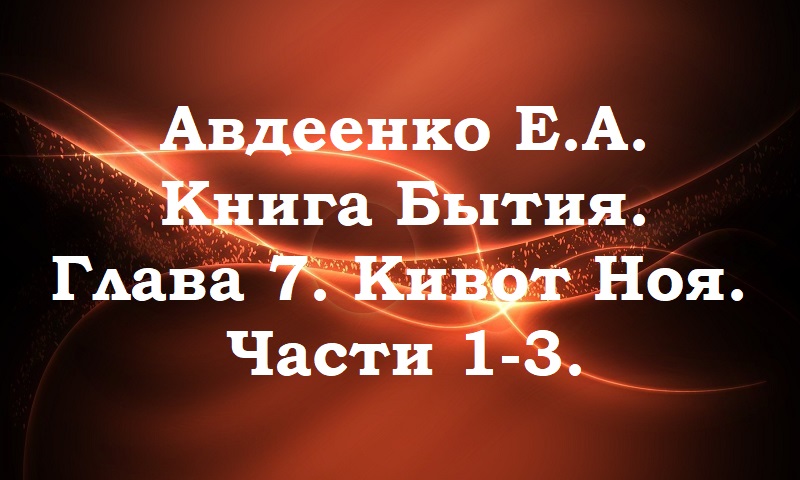 Кивот Ноя. Части 1-3.  Книга Бытия. Глава 7.  Авдеенко Е. А.