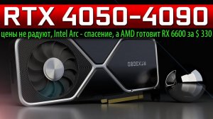 ✅RTX 4050-4090, цены не радуют, Intel Arc - спасение, а AMD готовит RX 6600 за $ 330