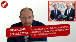 Реакция 30.03.2022 Стамбул в роли Хасавюрта. Второе дыхание укрорейха и его пособников