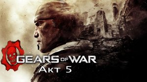 Gears of War - Акт 5: Отчаяние - Прохождение - Сюжет. (Финал)
