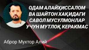 ОДАМ АЛАЙҲИССАЛОМ ВА ШАЙТОН ТЎГРИСИДАГИ МУСУЛМОНЛАР УЧУН КЕРАКСИЗ САВОЛ - АБРОР МУХТОР АЛИЙ