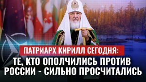 ПАТРИАРХ КИРИЛЛ СЕГОДНЯ: ТЕ, КТО ОПОЛЧИЛИСЬ ПРОТИВ РОССИИ - СИЛЬНО ПРОСЧИТАЛИСЬ
