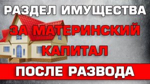 Раздел имущества за Материнский капитал после развода