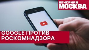 Google подала в суд на Роскомнадзор. Иск против Роскомнадзора