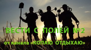 Вести с полей от камрадов. От канала КОПАЮ ОТДЫХАЮ. №2