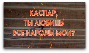 КАСПАР, ТЫ ЛЮБИШЬ ВСЕ НАРОДЫ МОИ?