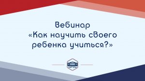 Вебинар Академии родительства «Как научить своего ребенка учиться?»