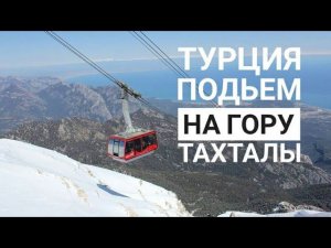 Подъем на гору Тахталы (Olimpos Teleferik)