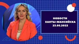 Новости Ханты-Мансийска 23.05.2022