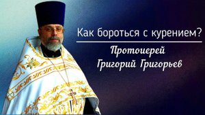 Как бороться с курением? Протоиерей Григорий Григорьев.