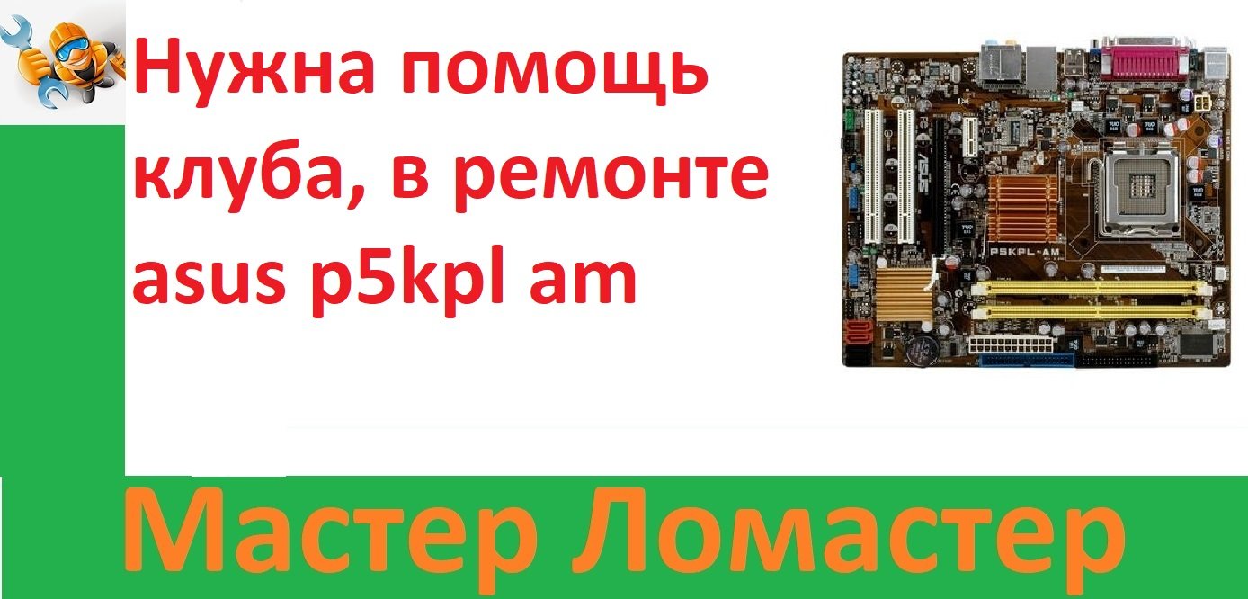 Нужна помощь клуба, в ремонте  Asus P5kpl Am