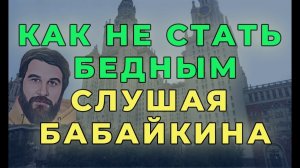 Как не стать бедным слушая Бабайкина