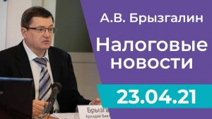 Налоговые новости от Аркадия Брызгалина 23 апреля 2021 г