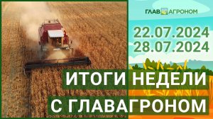 Итоги недели с ГлавАгроном. 22.07.2024 - 28.07.2024