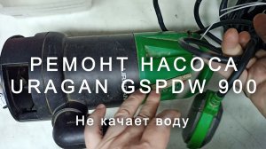 Ремонт насоса Uragan GSPDW 900, не качает воду