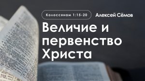 «Величие и первенство Христа» | Колоссянам 1:15-20 | Алексей Сёмов