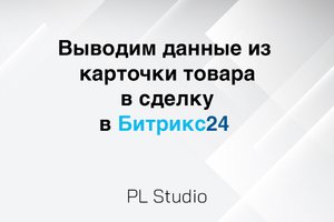 Как вывести данные из  карточки товара в сделку в Битрикс24
