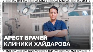 Суд в Москве может решить вопрос об аресте врачей клиники Хайдарова 15 мая - Москва 24