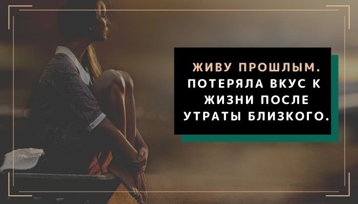 Живу прошлым. Потеряла вкус к жизни после утраты близкого..