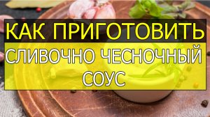 Как приготовить сливочно чесночный соус в домашних условиях. Сливочно чесночный соус рецепт