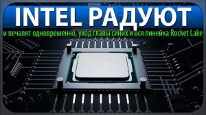 INTEL РАДУЮТ и печалят одновременно, уход главы синих и вся линейка Rocket Lake