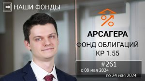 Наши фонды. Арсагера – фонд облигаций КР 1.55. #261 с 08.05.2024 по 24.05.2024