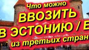 ЧТО МОЖНО ВВОЗИТЬ В ЭСТОНИЮ / ЕС ИЗ ТРЕТЬЕЙ СТРАНЫ, ВКЛЮЧАЯ РОССИЮ. С учётом европейских санкций
