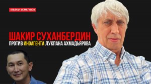 Шакир Суханбердин против иноагента Лукпана Ахмедьярова